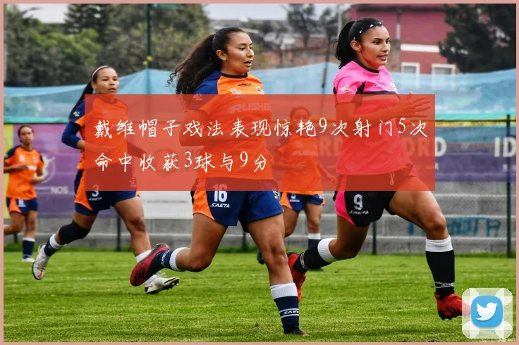 戴维帽子戏法表现惊艳9次射门5次命中收获3球与9分