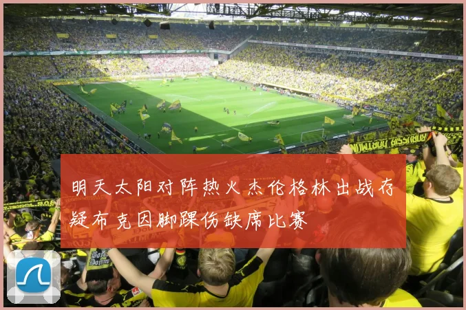 明天太阳对阵热火杰伦格林出战存疑布克因脚踝伤缺席比赛
