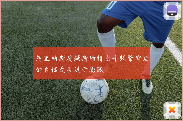 阿里纳斯质疑斯玛特出手频繁背后的自信是否过于膨胀