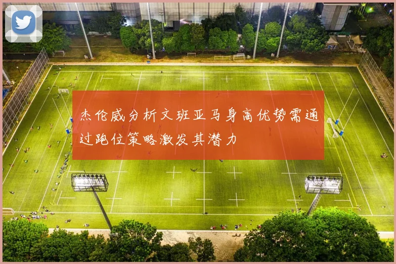 杰伦威分析文班亚马身高优势需通过跑位策略激发其潜力