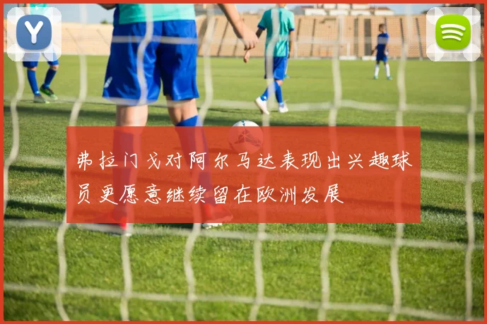 弗拉门戈对阿尔马达表现出兴趣球员更愿意继续留在欧洲发展