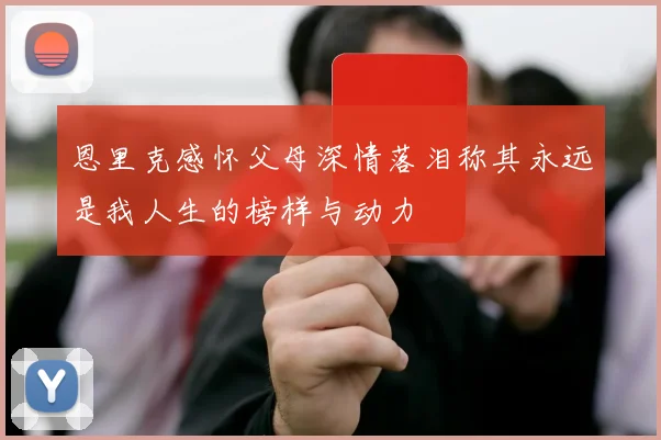 恩里克感怀父母深情落泪称其永远是我人生的榜样与动力