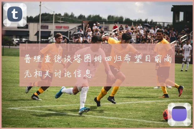 普理查德谈塔图姆回归希望目前尚无相关讨论信息