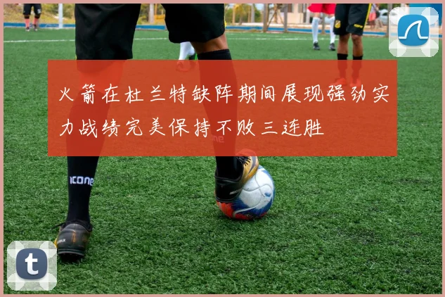 火箭在杜兰特缺阵期间展现强劲实力战绩完美保持不败三连胜