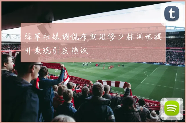 绿军社媒调侃布朗进修少林训练提升表现引发热议