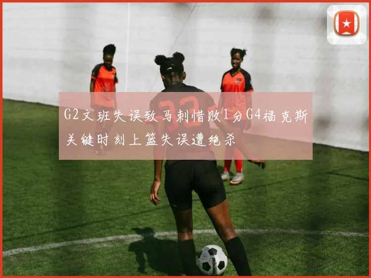 G2文班失误致马刺惜败1分G4福克斯关键时刻上篮失误遭绝杀