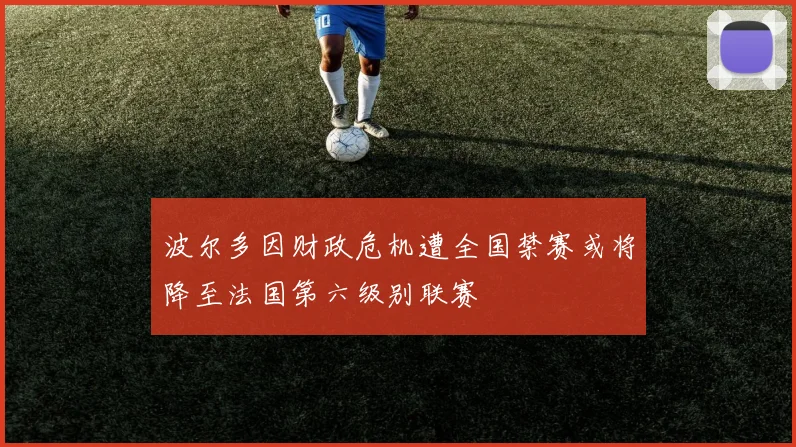 波尔多因财政危机遭全国禁赛或将降至法国第六级别联赛