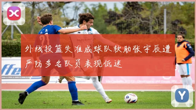 外线投篮失准成球队软肋张宇辰遭严防多名队员表现低迷