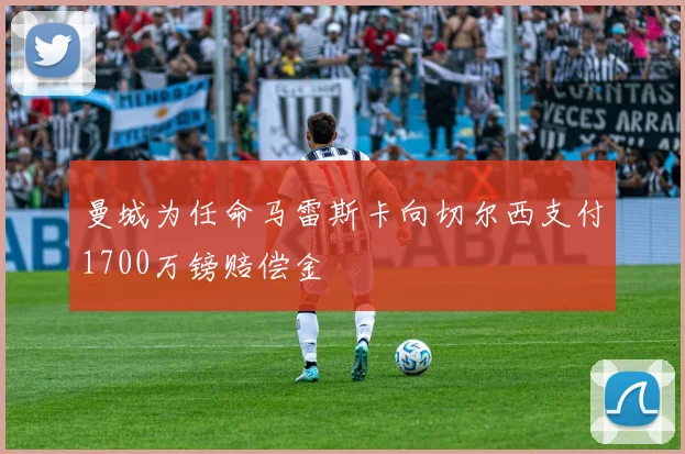 曼城为任命马雷斯卡向切尔西支付1700万镑赔偿金