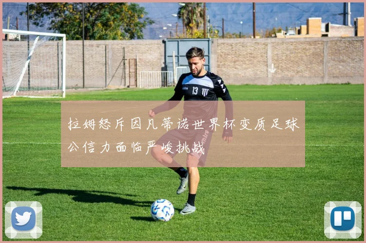 拉姆怒斥因凡蒂诺世界杯变质足球公信力面临严峻挑战