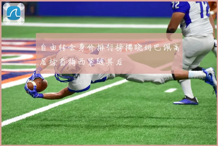 自由转会身价排行榜揭晓姆巴佩高居榜首梅西紧随其后