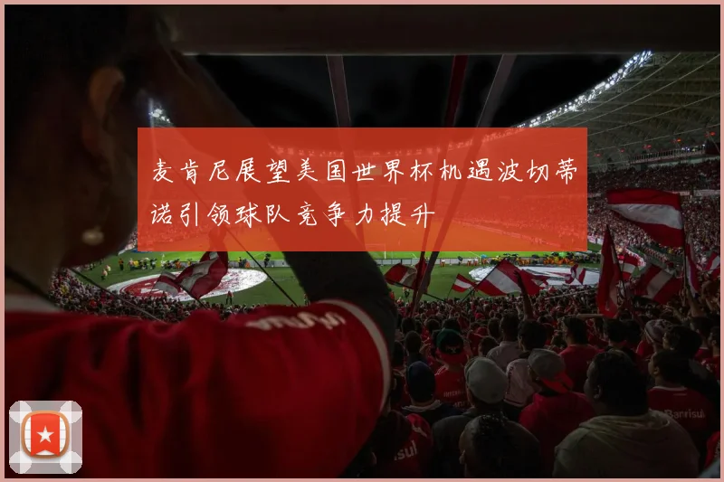 麦肯尼展望美国世界杯机遇波切蒂诺引领球队竞争力提升