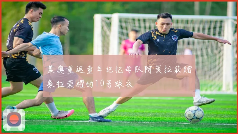 莱奥重返童年记忆母队阿莫拉获赠象征荣耀的10号球衣