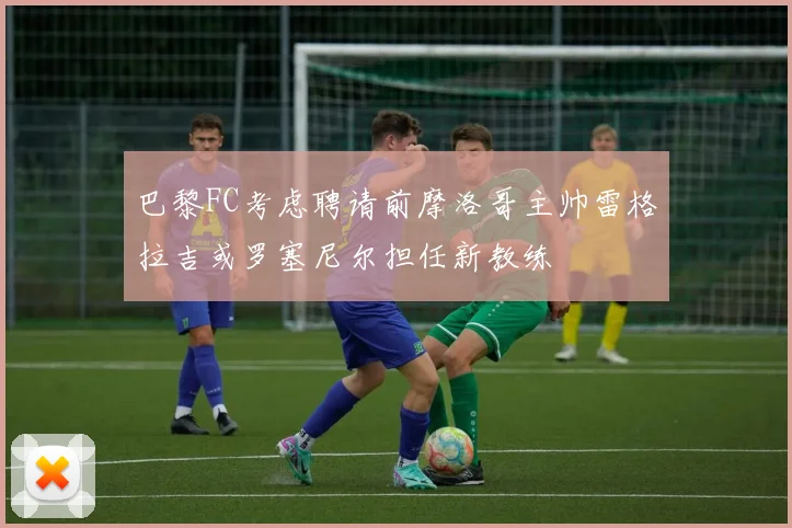 巴黎FC考虑聘请前摩洛哥主帅雷格拉吉或罗塞尼尔担任新教练