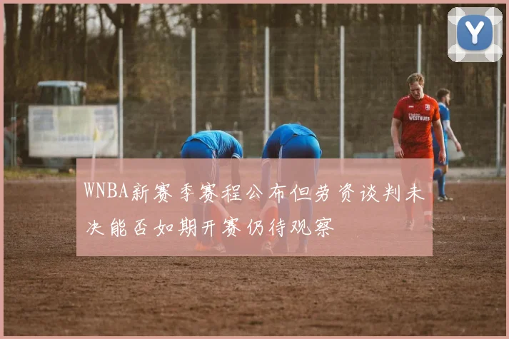 WNBA新赛季赛程公布但劳资谈判未决能否如期开赛仍待观察