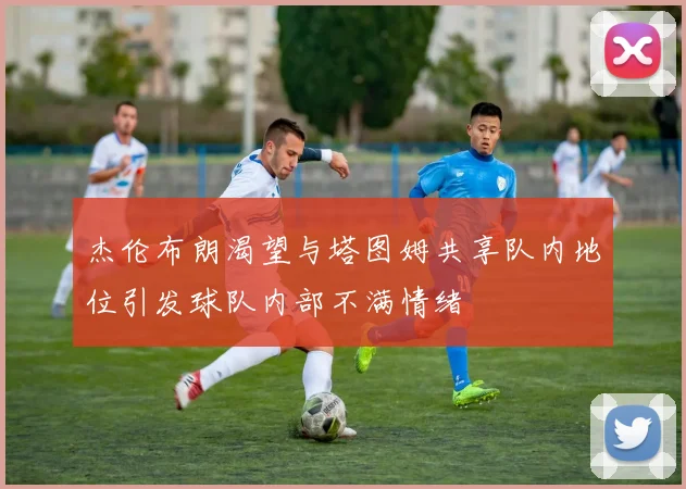 杰伦布朗渴望与塔图姆共享队内地位引发球队内部不满情绪