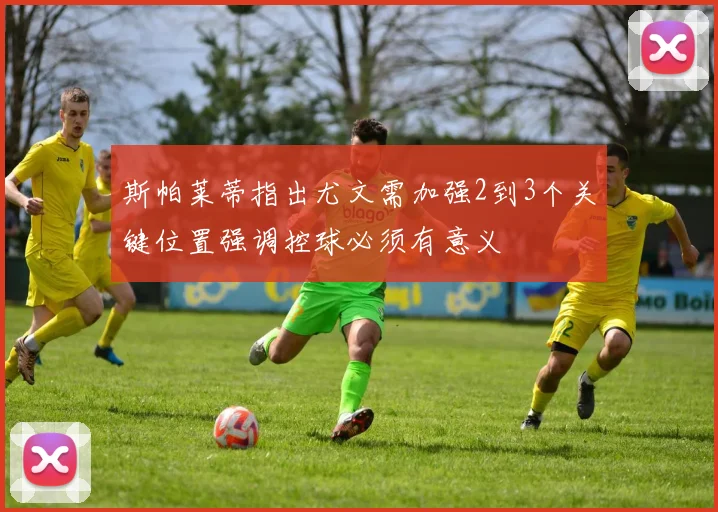 斯帕莱蒂指出尤文需加强2到3个关键位置强调控球必须有意义