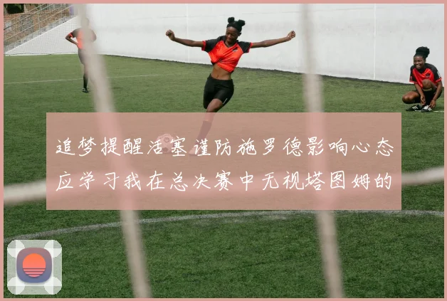 追梦提醒活塞谨防施罗德影响心态应学习我在总决赛中无视塔图姆的策略