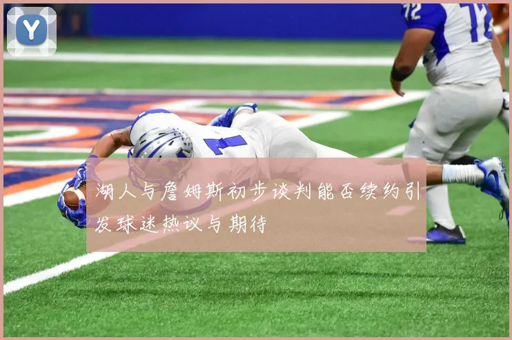 湖人与詹姆斯初步谈判能否续约引发球迷热议与期待