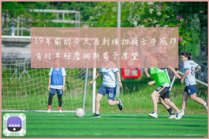 19年前的今天马刺横扫骑士夺冠邓肯对年轻詹姆斯寄予厚望