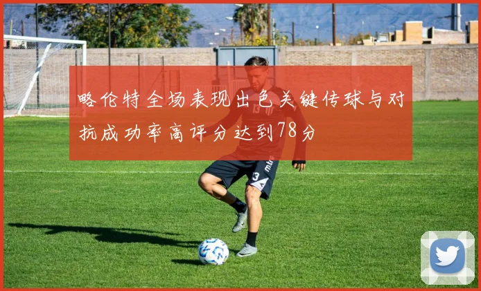 略伦特全场表现出色关键传球与对抗成功率高评分达到78分