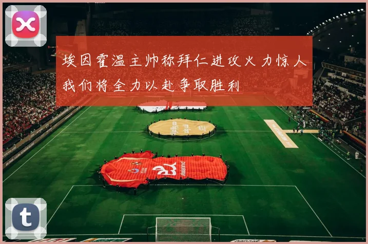 埃因霍温主帅称拜仁进攻火力惊人我们将全力以赴争取胜利