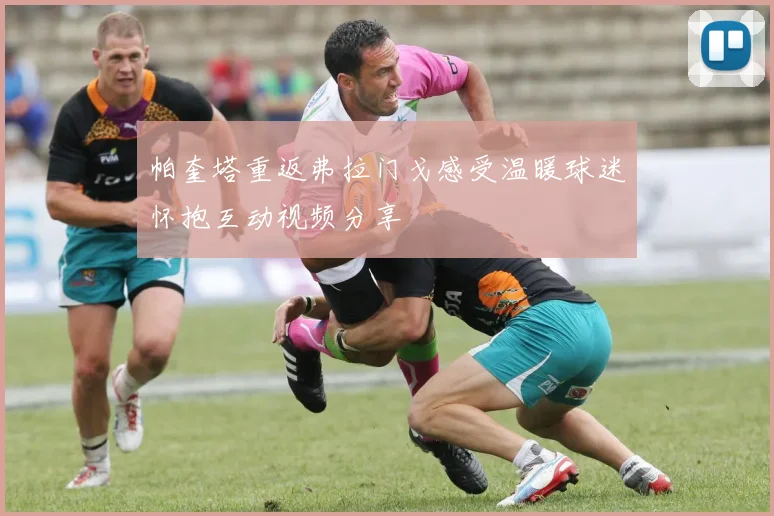 帕奎塔重返弗拉门戈感受温暖球迷怀抱互动视频分享