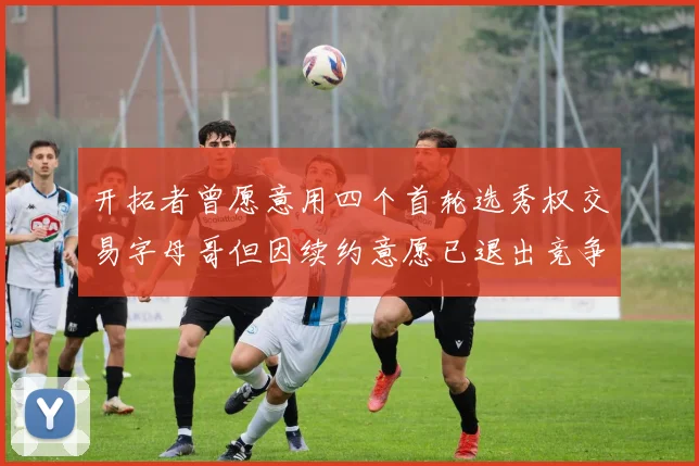 开拓者曾愿意用四个首轮选秀权交易字母哥但因续约意愿已退出竞争
