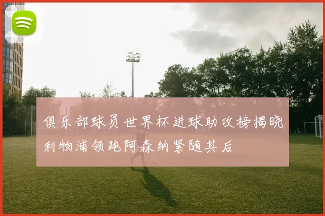 俱乐部球员世界杯进球助攻榜揭晓利物浦领跑阿森纳紧随其后