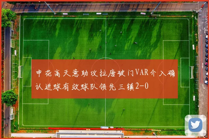 申花高天意助攻拉唐破门VAR介入确认进球有效球队领先三镇2-0