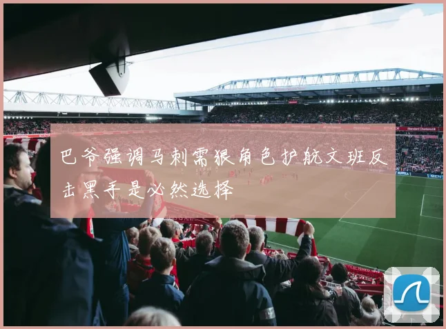 巴爷强调马刺需狠角色护航文班反击黑手是必然选择
