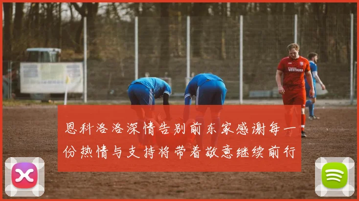 恩科洛洛深情告别前东家感谢每一份热情与支持将带着敬意继续前行